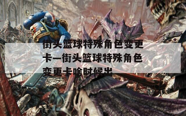 街头篮球特殊角色变更卡—街头篮球特殊角色变更卡啥时候出