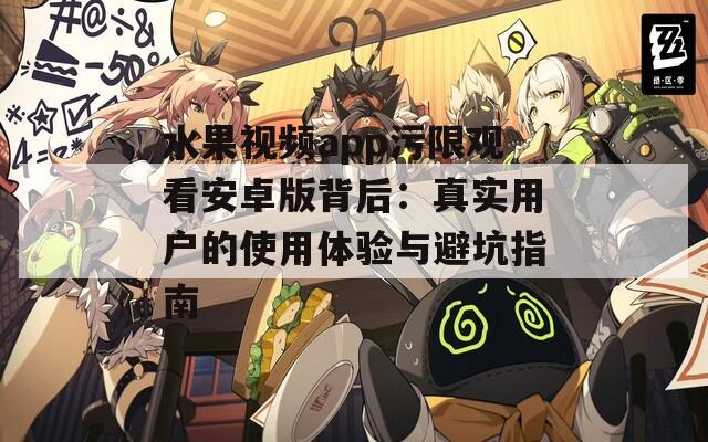 水果视频app污限观看安卓版背后：真实用户的使用体验与避坑指南