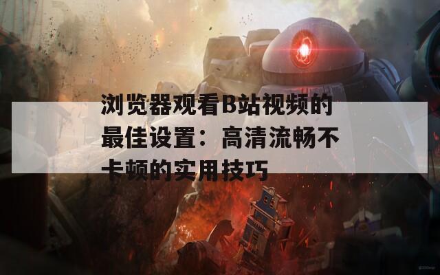 浏览器观看B站视频的最佳设置：高清流畅不卡顿的实用技巧