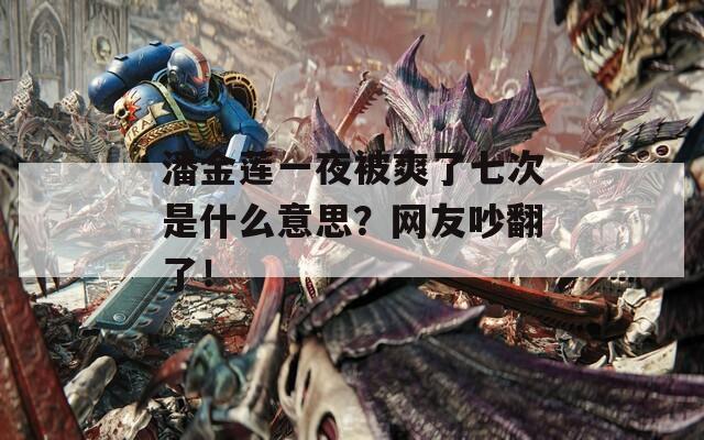 潘金莲一夜被爽了七次是什么意思？网友吵翻了！
