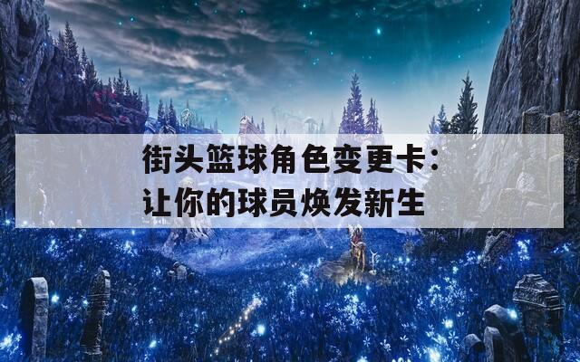 街头篮球角色变更卡：让你的球员焕发新生