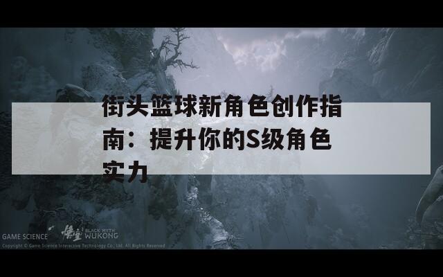 街头篮球新角色创作指南：提升你的S级角色实力
