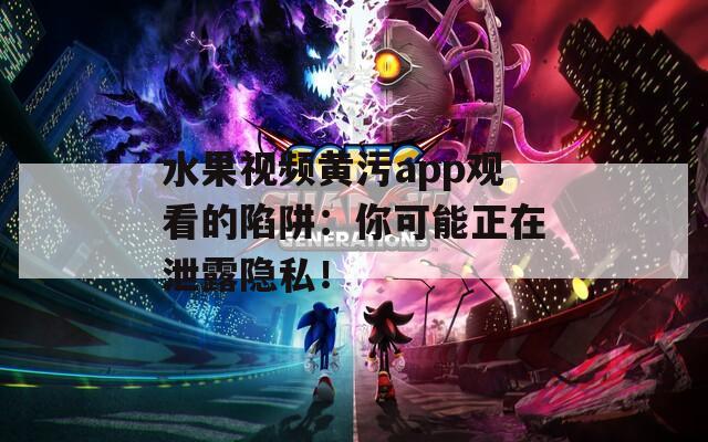 水果视频黄污app观看的陷阱：你可能正在泄露隐私！