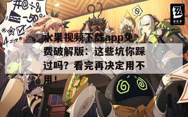 水果视频下载app免费破解版：这些坑你踩过吗？看完再决定用不用！