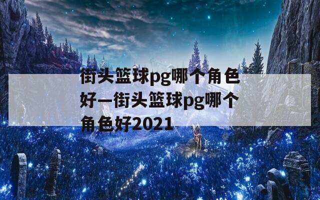 街头篮球pg哪个角色好—街头篮球pg哪个角色好2021