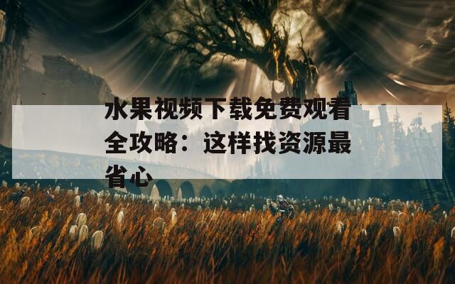 水果视频下载免费观看全攻略：这样找资源最省心