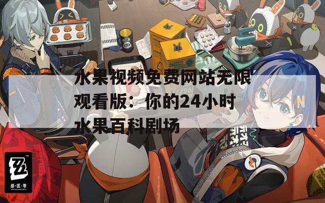 水果视频免费网站无限观看版：你的24小时水果百科剧场