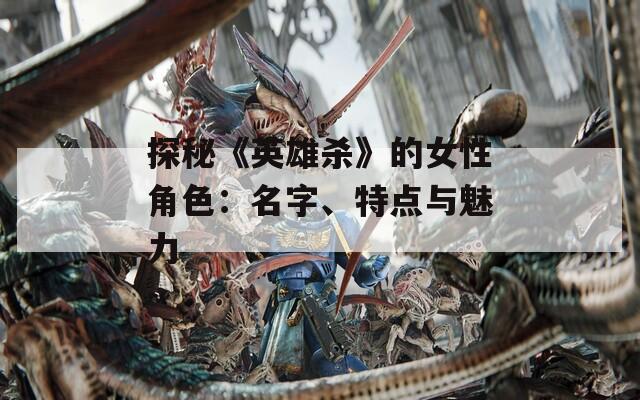 探秘《英雄杀》的女性角色：名字、特点与魅力