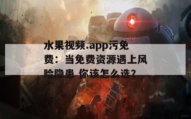水果视频.app污免费：当免费资源遇上风险隐患 你该怎么选？