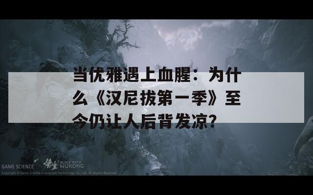 当优雅遇上血腥：为什么《汉尼拔第一季》至今仍让人后背发凉？