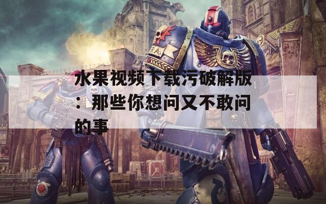 水果视频下载污破解版：那些你想问又不敢问的事