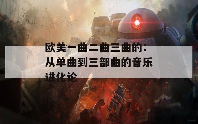 欧美一曲二曲三曲的：从单曲到三部曲的音乐进化论