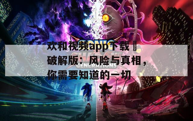 欢和视频app下载汅破解版：风险与真相，你需要知道的一切
