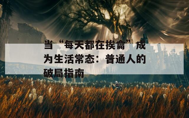 当“每天都在挨龠”成为生活常态：普通人的破局指南