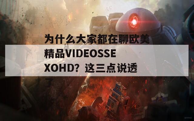 为什么大家都在聊欧美精品VIDEOSSEXOHD？这三点说透了