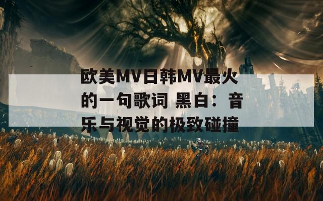 欧美MV日韩MV最火的一句歌词 黑白：音乐与视觉的极致碰撞