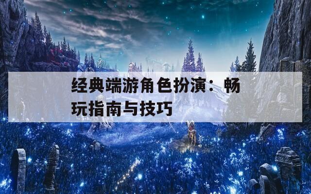 经典端游角色扮演：畅玩指南与技巧
