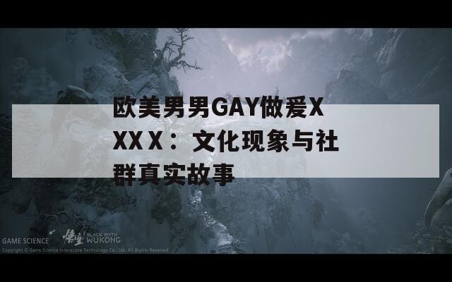 欧美男男GAY做爰XXXⅩ：文化现象与社群真实故事