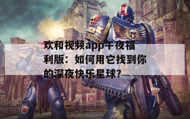欢和视频app午夜福利版：如何用它找到你的深夜快乐星球？