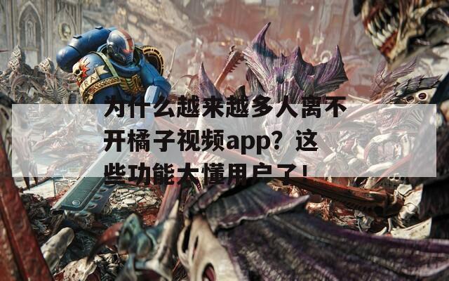 为什么越来越多人离不开橘子视频app？这些功能太懂用户了！