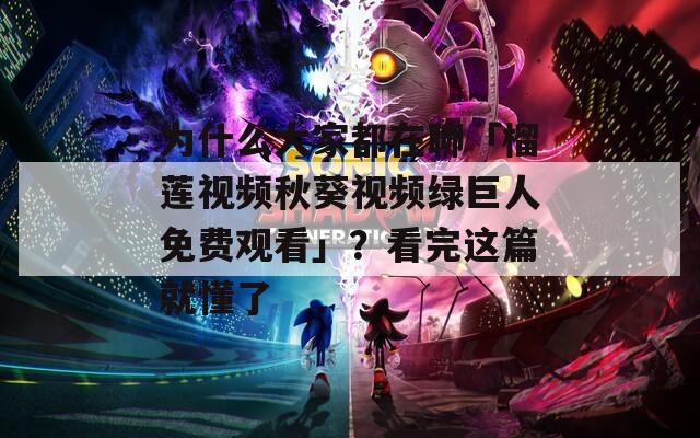 为什么大家都在聊「榴莲视频秋葵视频绿巨人免费观看」？看完这篇就懂了
