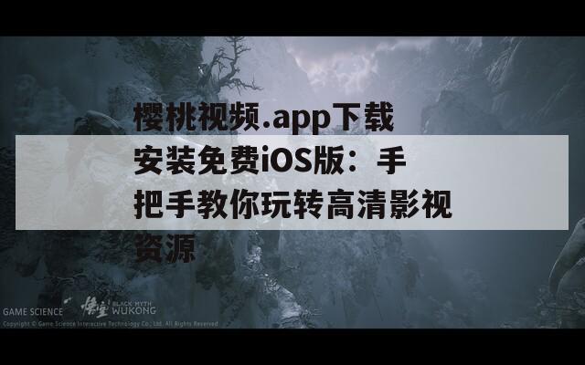 樱桃视频.app下载安装免费iOS版：手把手教你玩转高清影视资源