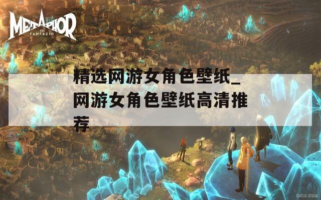 精选网游女角色壁纸_网游女角色壁纸高清推荐