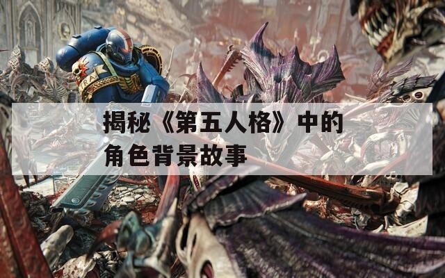 揭秘《第五人格》中的角色背景故事