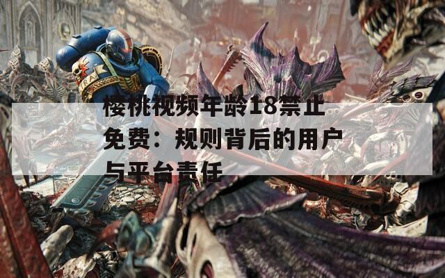 樱桃视频年龄18禁止免费：规则背后的用户与平台责任