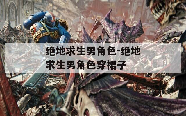 绝地求生男角色-绝地求生男角色穿裙子