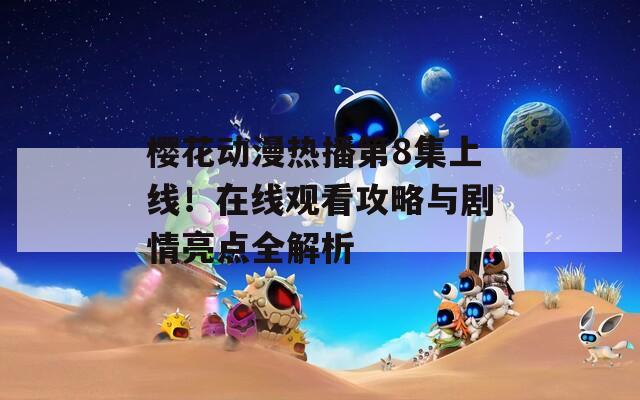 樱花动漫热播第8集上线！在线观看攻略与剧情亮点全解析