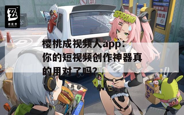 樱桃成视频人app：你的短视频创作神器真的用对了吗？