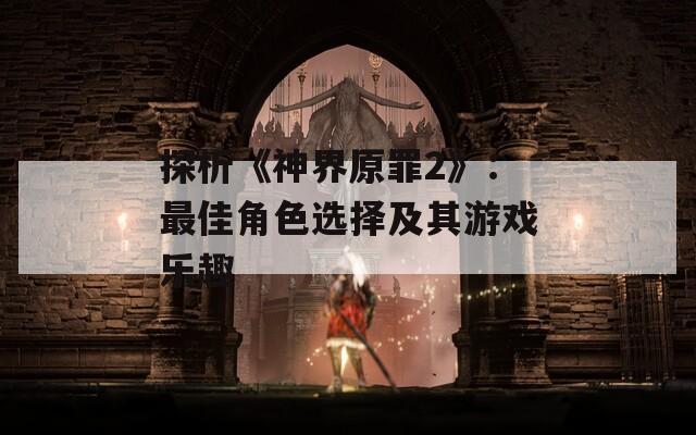 探析《神界原罪2》：最佳角色选择及其游戏乐趣