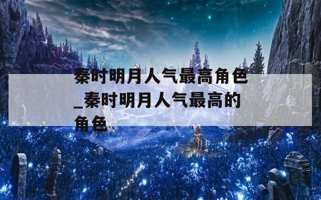 秦时明月人气最高角色_秦时明月人气最高的角色