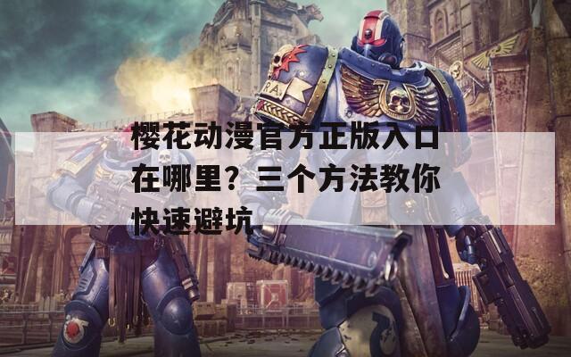 樱花动漫官方正版入口在哪里？三个方法教你快速避坑
