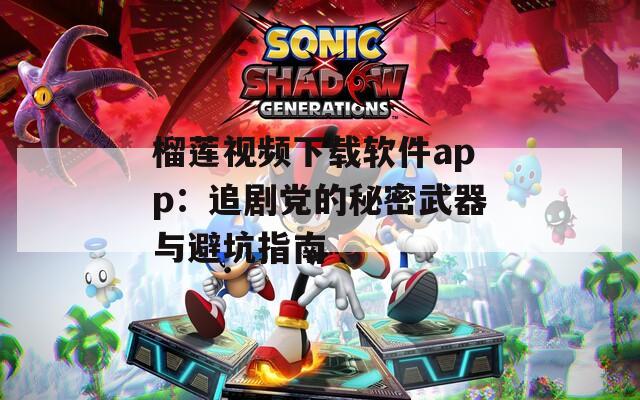 榴莲视频下载软件app：追剧党的秘密武器与避坑指南