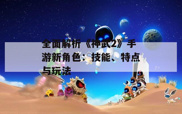全面解析《神武2》手游新角色：技能、特点与玩法