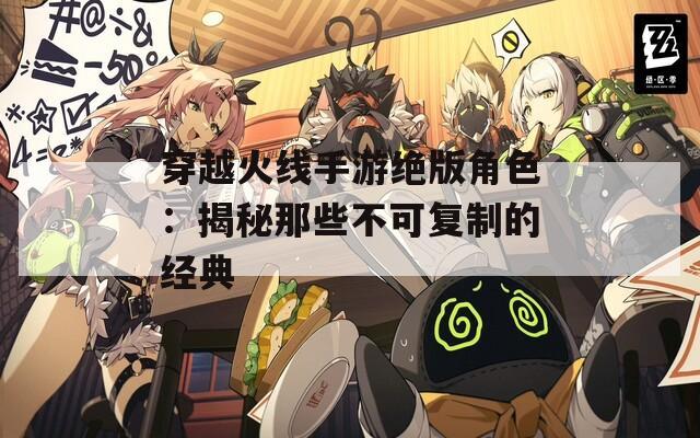 穿越火线手游绝版角色：揭秘那些不可复制的经典