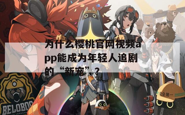 为什么樱桃官网视频app能成为年轻人追剧的“新宠”？