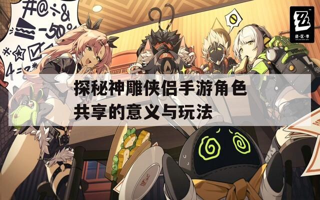 探秘神雕侠侣手游角色共享的意义与玩法