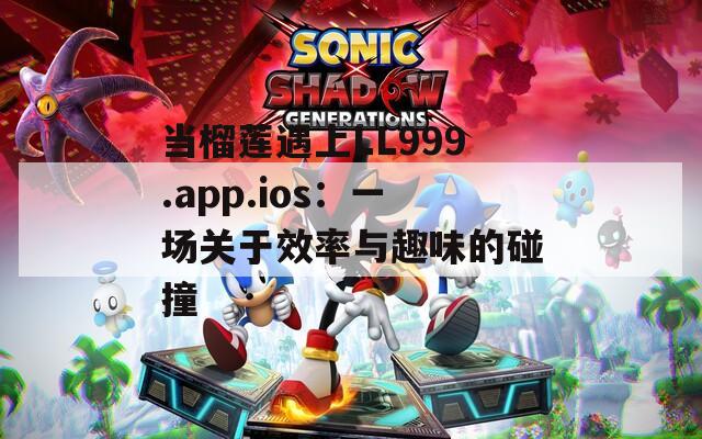 当榴莲遇上LL999.app.ios：一场关于效率与趣味的碰撞