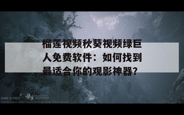 榴莲视频秋葵视频绿巨人免费软件：如何找到最适合你的观影神器？