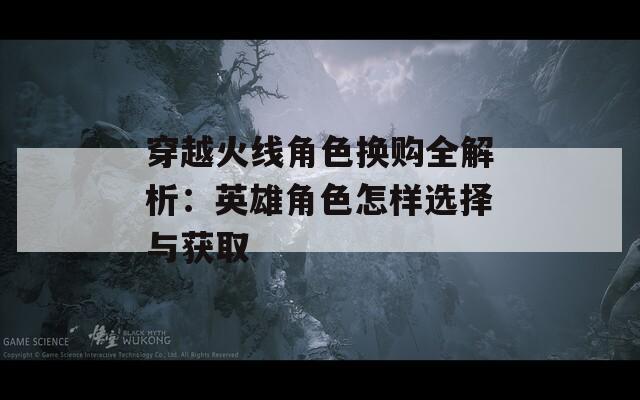 穿越火线角色换购全解析：英雄角色怎样选择与获取