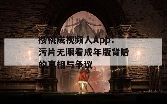 樱桃成视频人App：污片无限看成年版背后的真相与争议