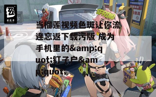 当榴莲视频色斑让你流连忘返下载污版 成为手机里的&quot;钉子户&quot;