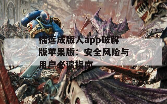 榴莲成版人app破解版苹果版：安全风险与用户必读指南