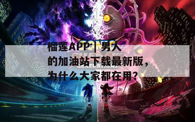 榴莲APP | 男人的加油站下载最新版，为什么大家都在用？