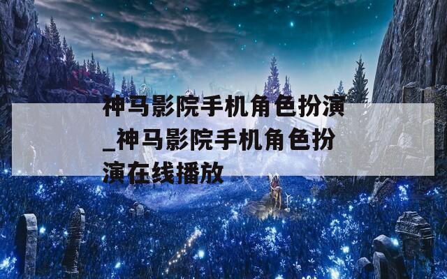 神马影院手机角色扮演_神马影院手机角色扮演在线播放