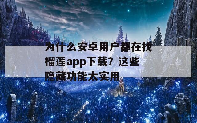 为什么安卓用户都在找榴莲app下载？这些隐藏功能太实用