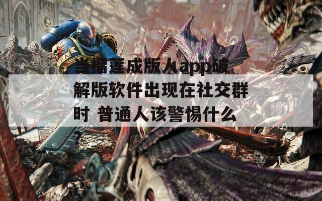 当榴莲成版人app破解版软件出现在社交群时 普通人该警惕什么？